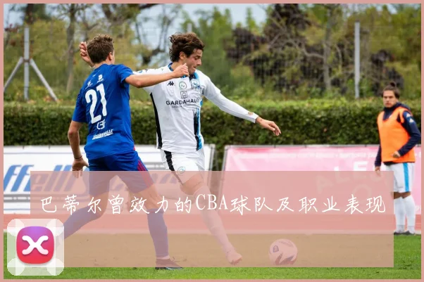 巴蒂尔曾效力的CBA球队及职业表现