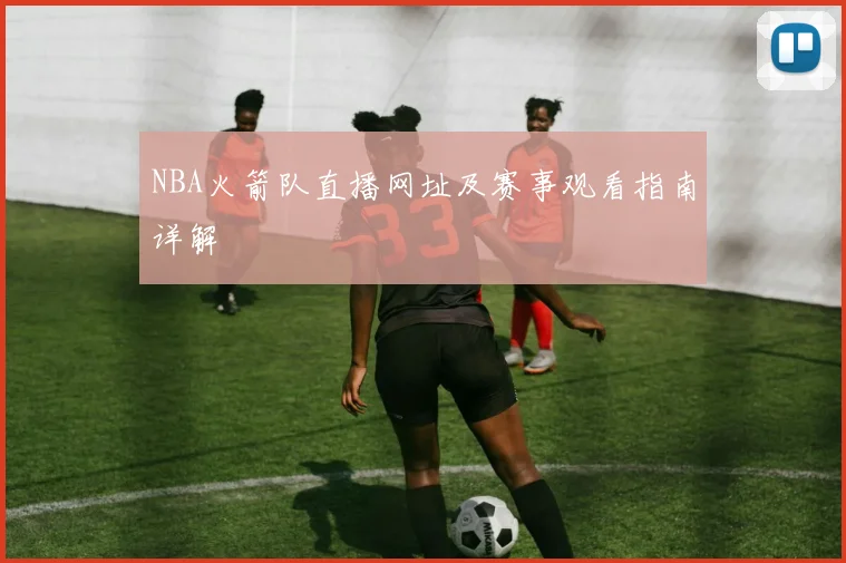 NBA火箭队直播网址及赛事观看指南详解