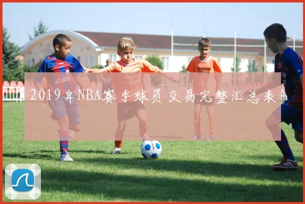 2019年NBA赛季球员交易完整汇总表