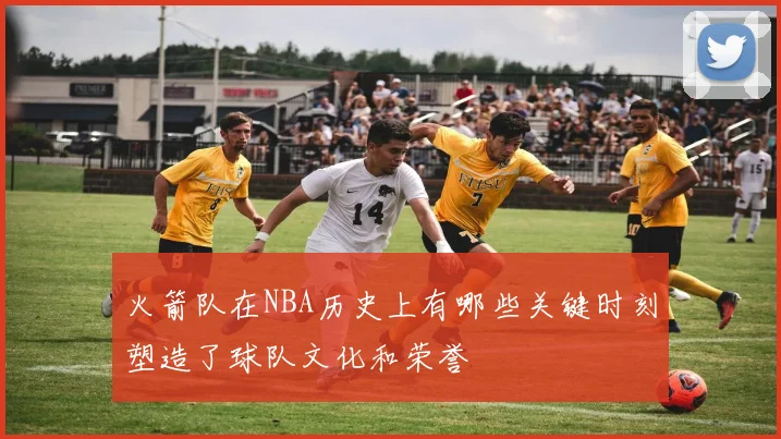 火箭队在NBA历史上有哪些关键时刻塑造了球队文化和荣誉