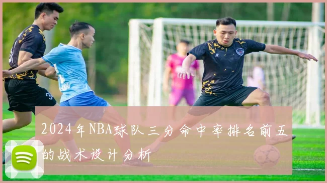 2024年NBA球队三分命中率排名前五的战术设计分析