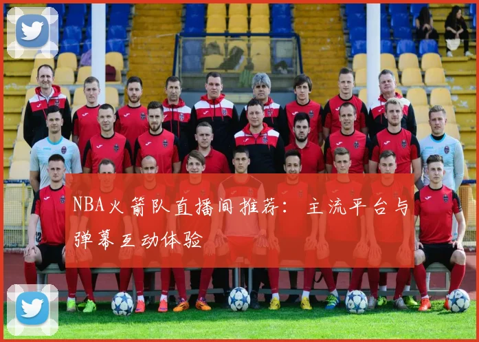 NBA火箭队直播间推荐：主流平台与弹幕互动体验