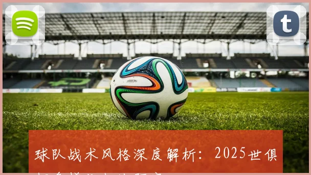 球队战术风格深度解析：2025世俱杯多样化打法研究