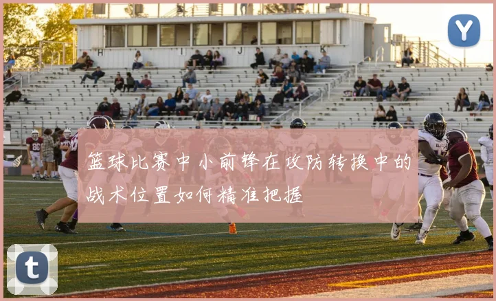 篮球比赛中小前锋在攻防转换中的战术位置如何精准把握