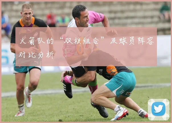 火箭队的“双核组合”及球员阵容对比分析