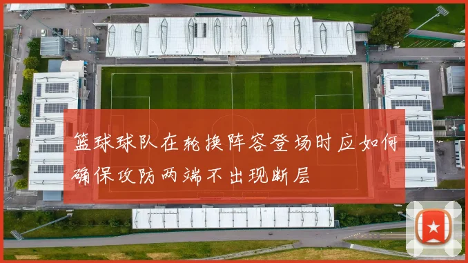 篮球球队在轮换阵容登场时应如何确保攻防两端不出现断层