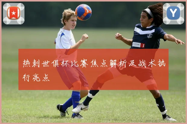 热刺世俱杯比赛焦点解析及战术执行亮点
