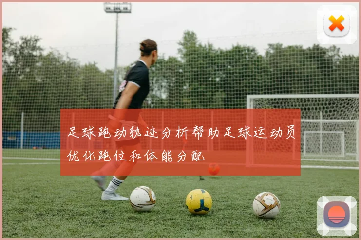 足球跑动轨迹分析帮助足球运动员优化跑位和体能分配