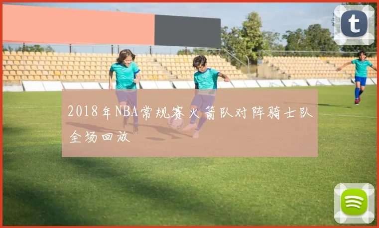 2018年NBA常规赛火箭队对阵骑士队全场回放