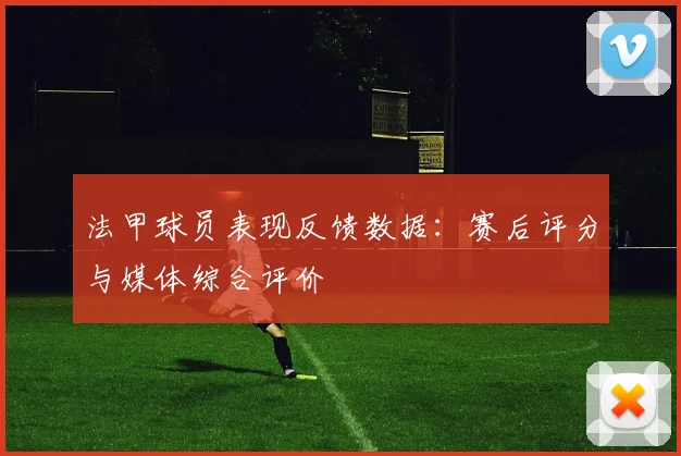 法甲球员表现反馈数据：赛后评分与媒体综合评价