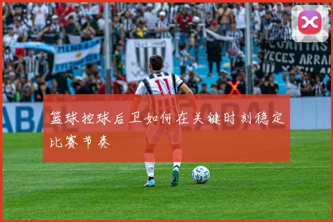 篮球控球后卫如何在关键时刻稳定比赛节奏