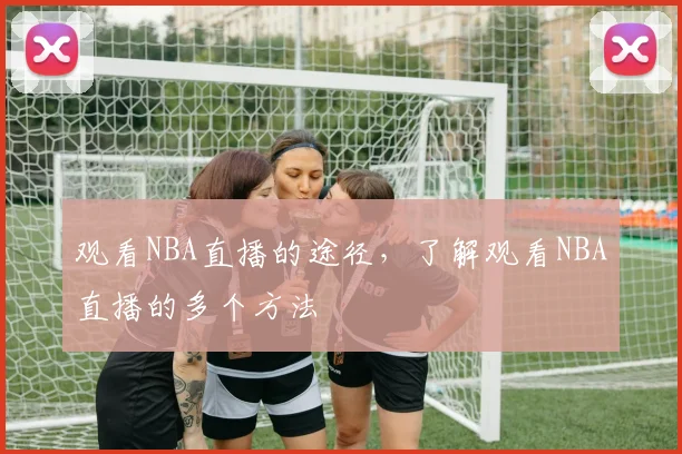 观看NBA直播的途径，了解观看NBA直播的多个方法