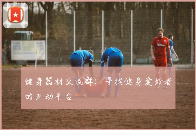 健身器材交流群：寻找健身爱好者的互动平台
