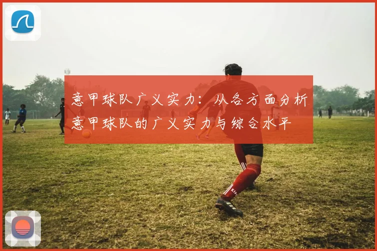 意甲球队广义实力：从各方面分析意甲球队的广义实力与综合水平